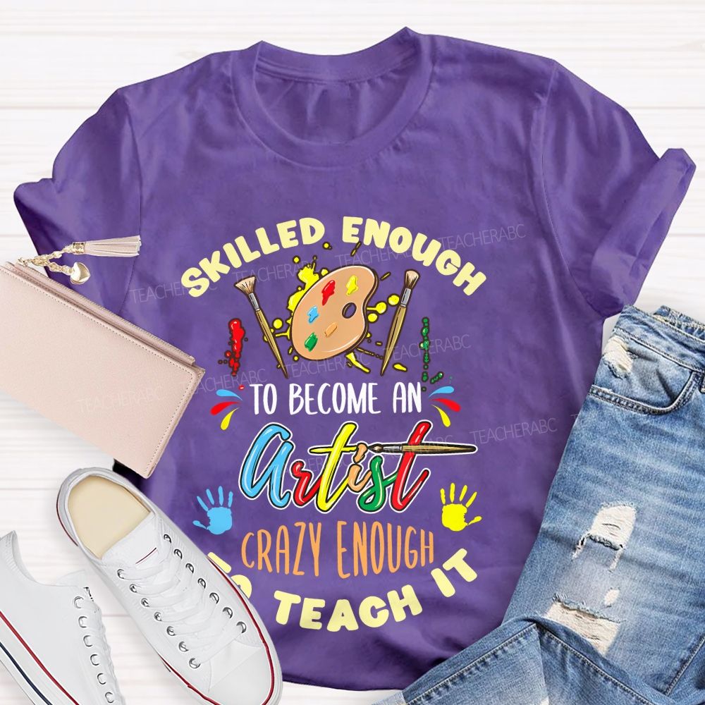 Skilled Enough To Become An Artist Crazy Enough To Teach It Teacher T-shirt