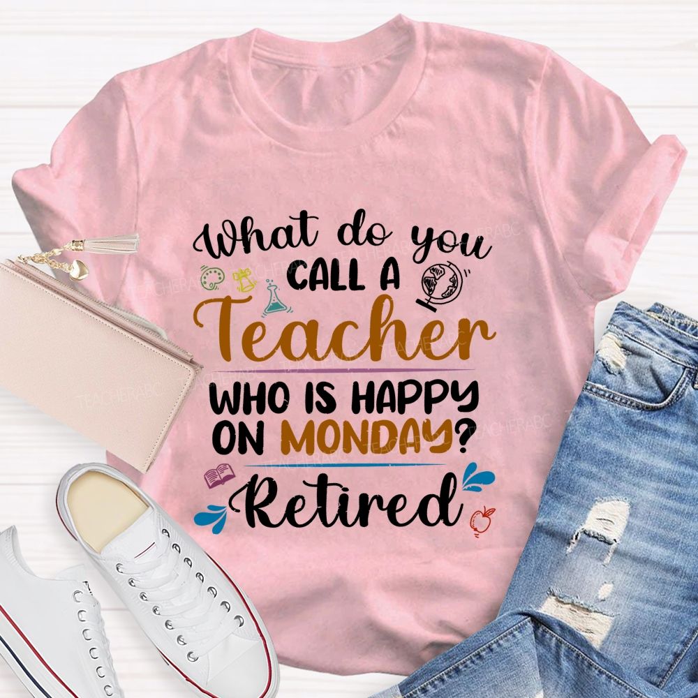 What Do You Call A Teacher Who Is Happy On Monday Retired Teacher T-shirt