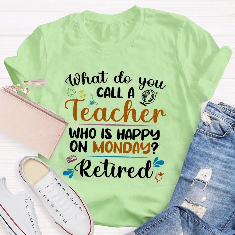 What Do You Call A Teacher Who Is Happy On Monday Retired Teacher T-shirt