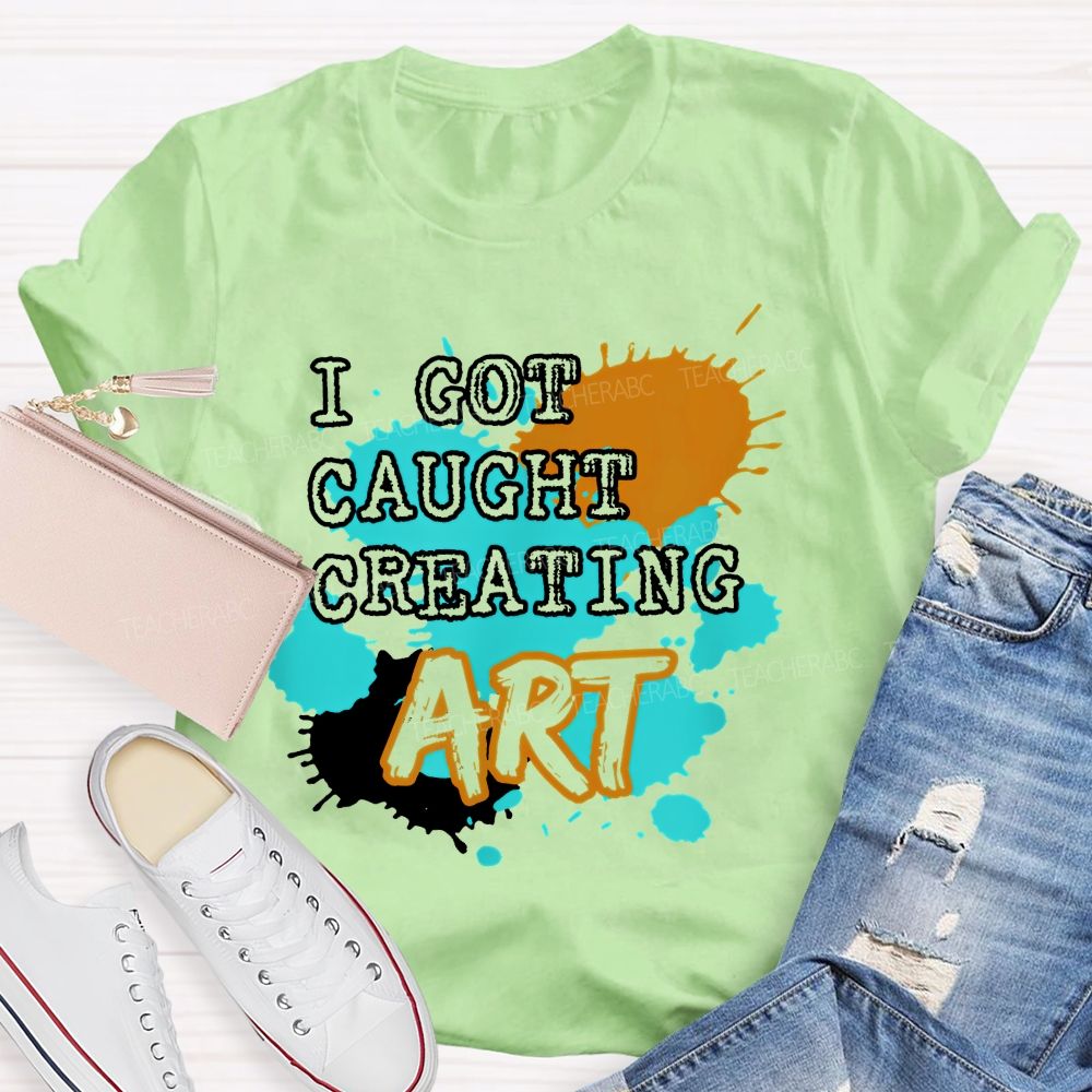 I Got Caught Creating Art Teacher T-shirt