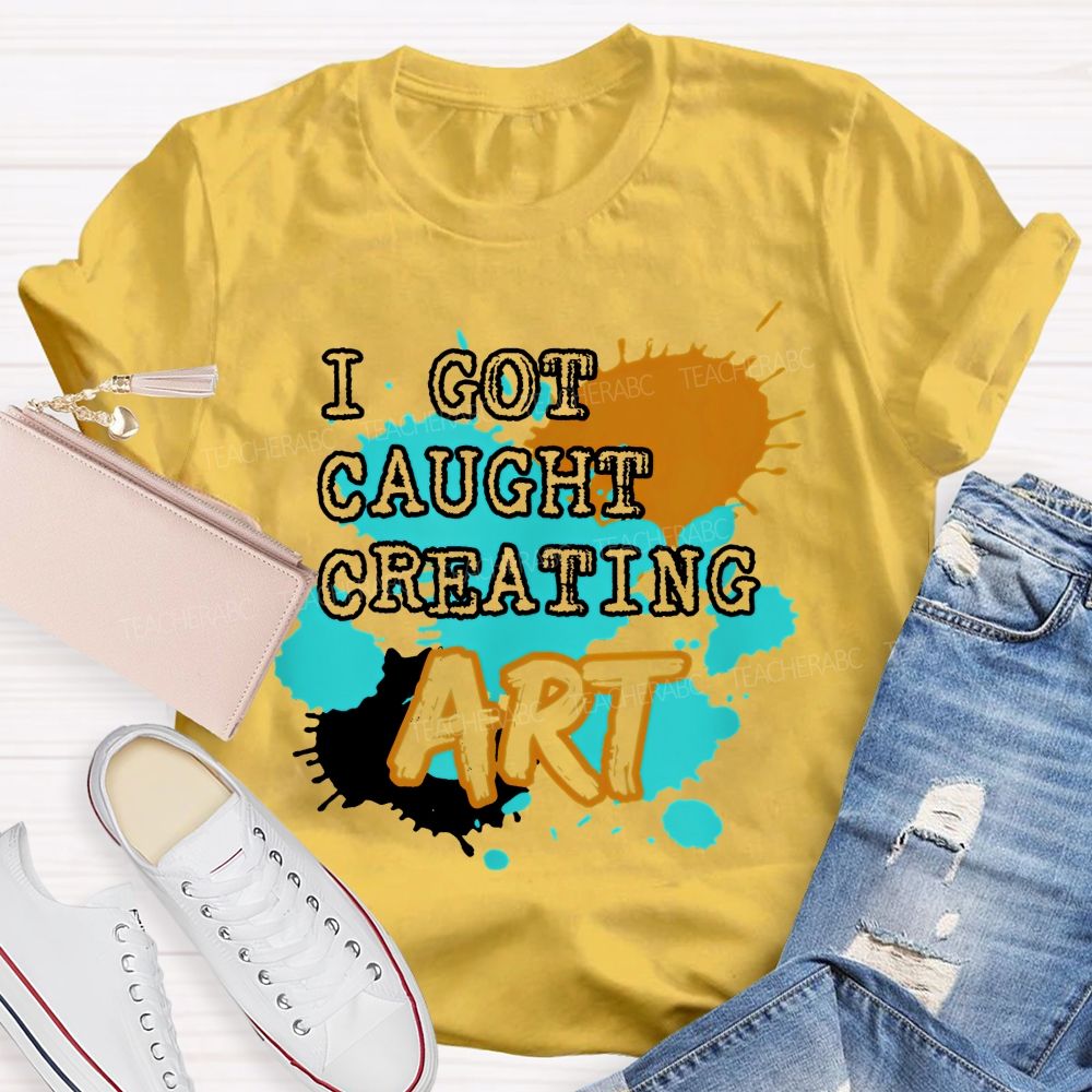 I Got Caught Creating Art Teacher T-shirt