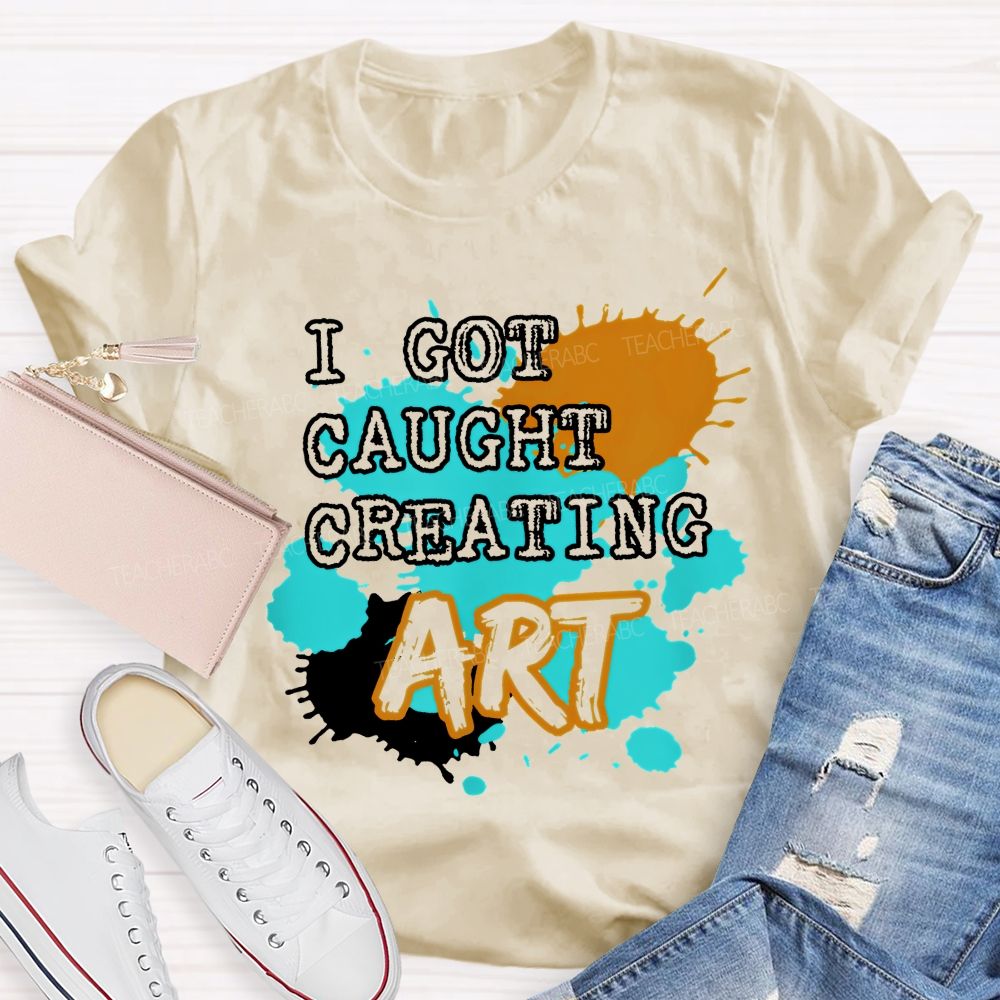 I Got Caught Creating Art Teacher T-shirt