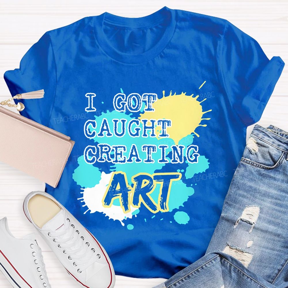 I Got Caught Creating Art Teacher T-shirt