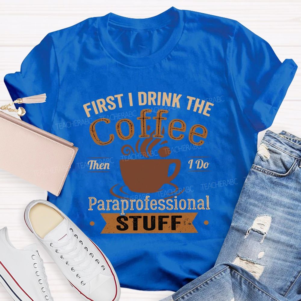 First I Drink The Coffee Then I Do Paraprofessional Stuff Teacher T-shirt