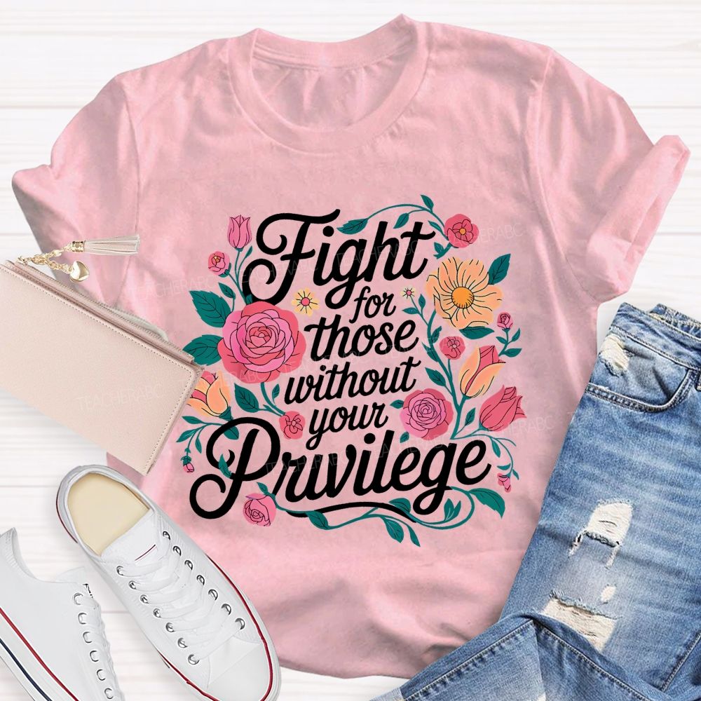 Fight For Those Without Your Privilege Flowers Letters Graphics Teacher T-shirt