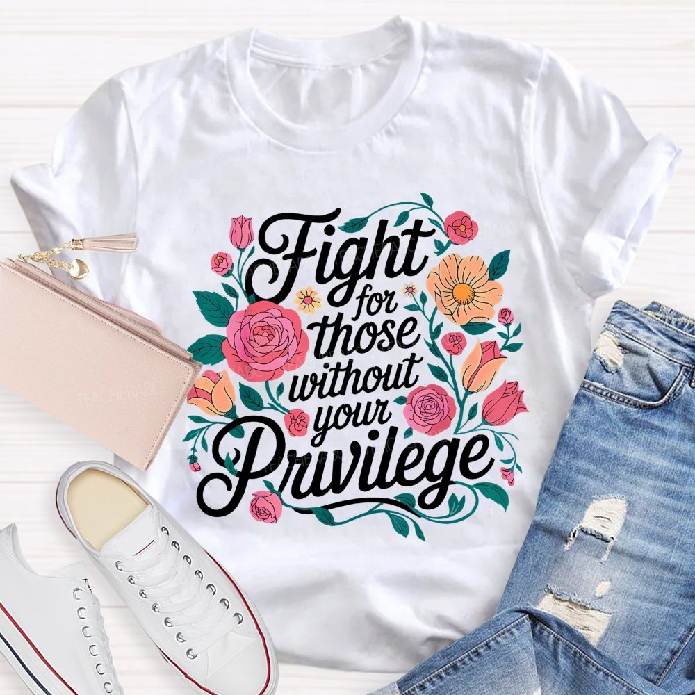 Fight For Those Without Your Privilege Flowers Letters Graphics Teacher T-shirt