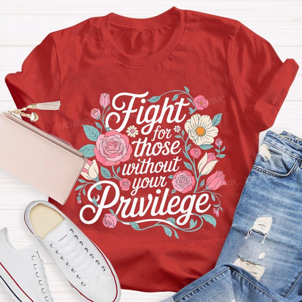 Fight For Those Without Your Privilege Flowers Letters Graphics Teacher T-shirt