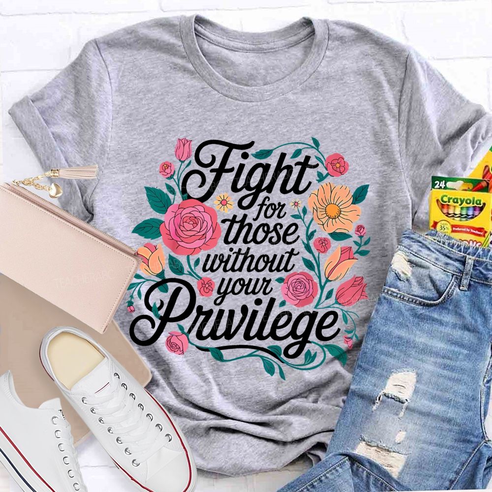 Fight For Those Without Your Privilege Flowers Letters Graphics Teacher T-shirt