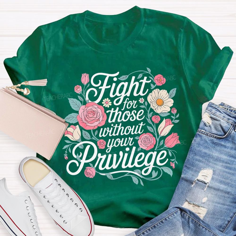 Fight For Those Without Your Privilege Flowers Letters Graphics Teacher T-shirt