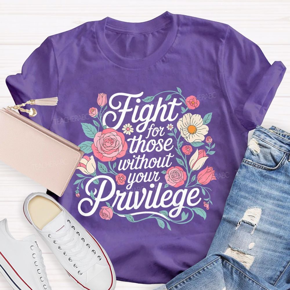 Fight For Those Without Your Privilege Flowers Letters Graphics Teacher T-shirt