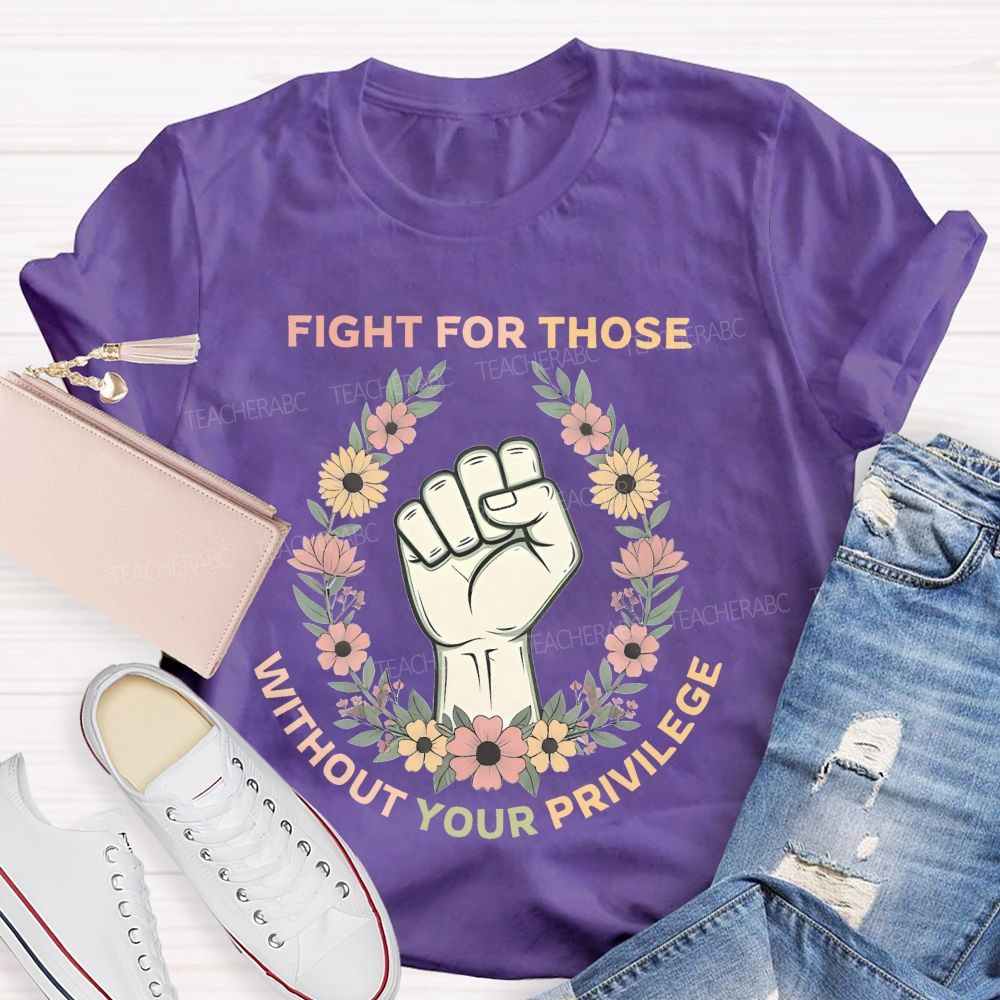 Fight For Those Without Your Privilege Colorful Letters Flowers Patterns Teacher T-shirt
