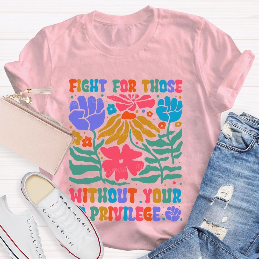 Fight For Those Without Your Privilege Colorful Letters Flowers Patterns Teacher T-shirt