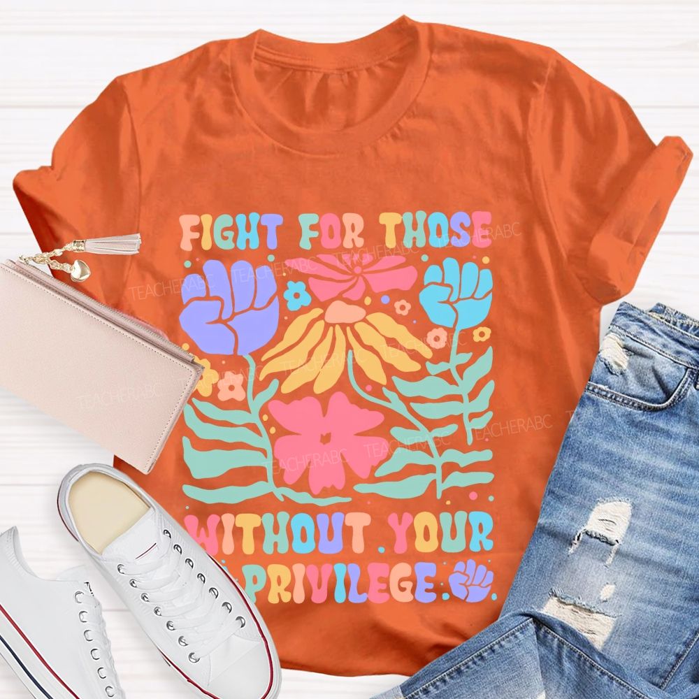 Fight For Those Without Your Privilege Colorful Letters Flowers Patterns Teacher T-shirt