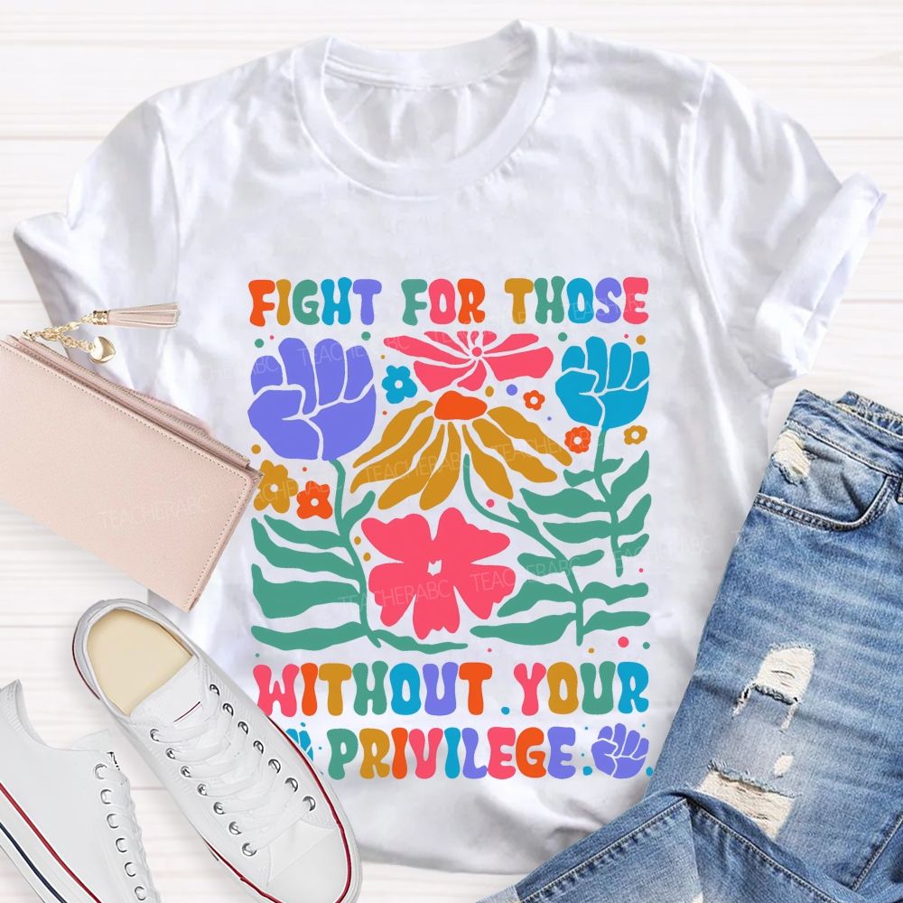 Fight For Those Without Your Privilege Colorful Letters Flowers Patterns Teacher T-shirt