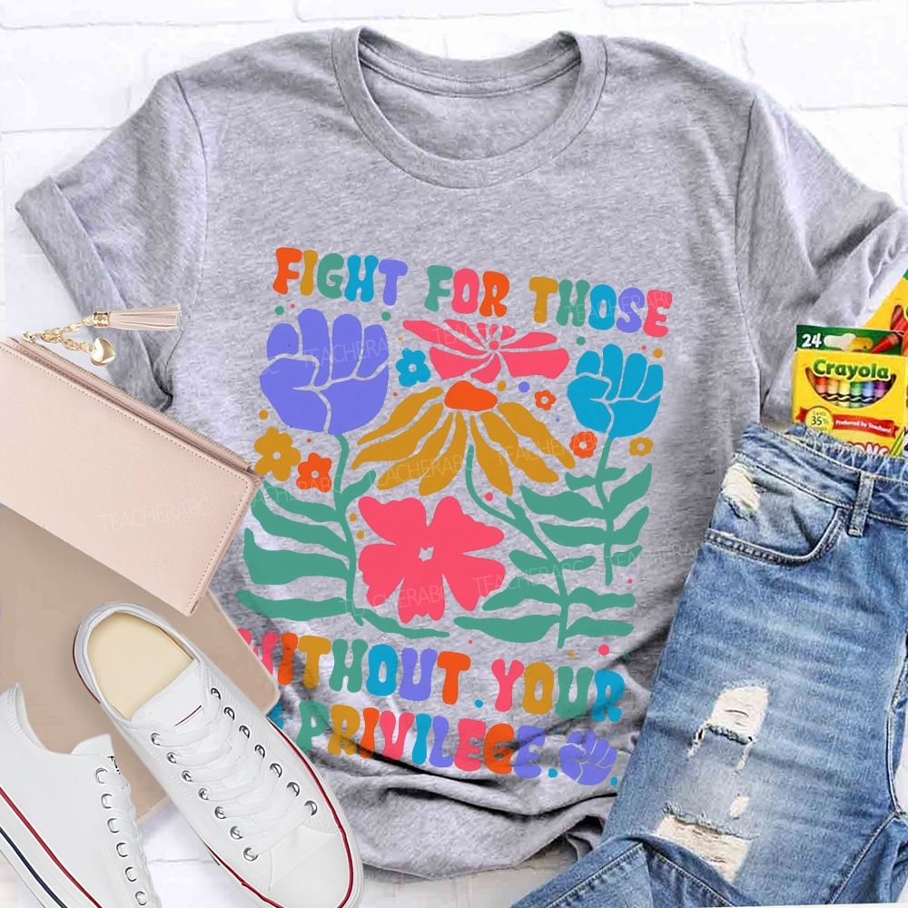 Fight For Those Without Your Privilege Colorful Letters Flowers Patterns Teacher T-shirt