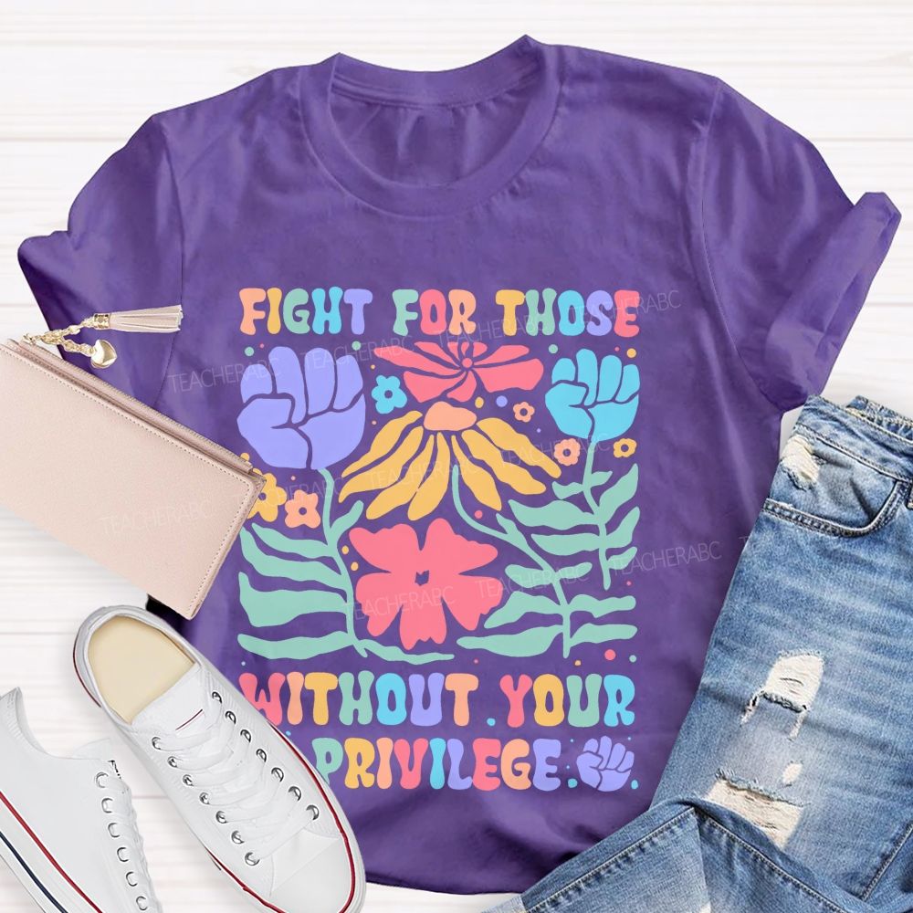 Fight For Those Without Your Privilege Colorful Letters Flowers Patterns Teacher T-shirt