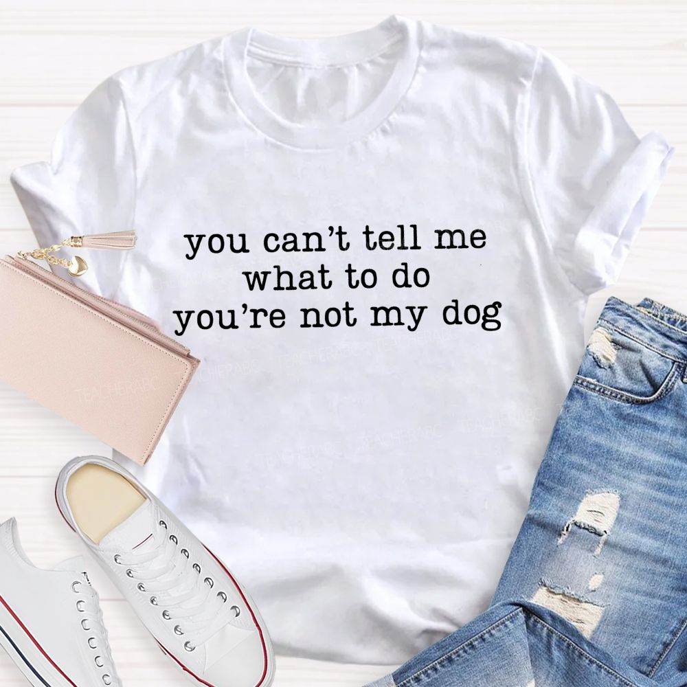 You Can't Tell Me What To Do You're Not My Dog Teacher T-Shirt