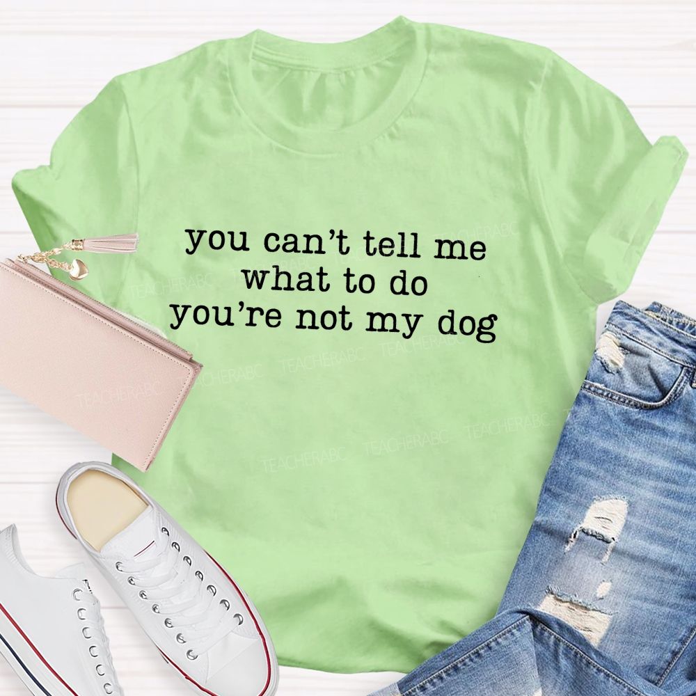 You Can't Tell Me What To Do You're Not My Dog Teacher T-Shirt