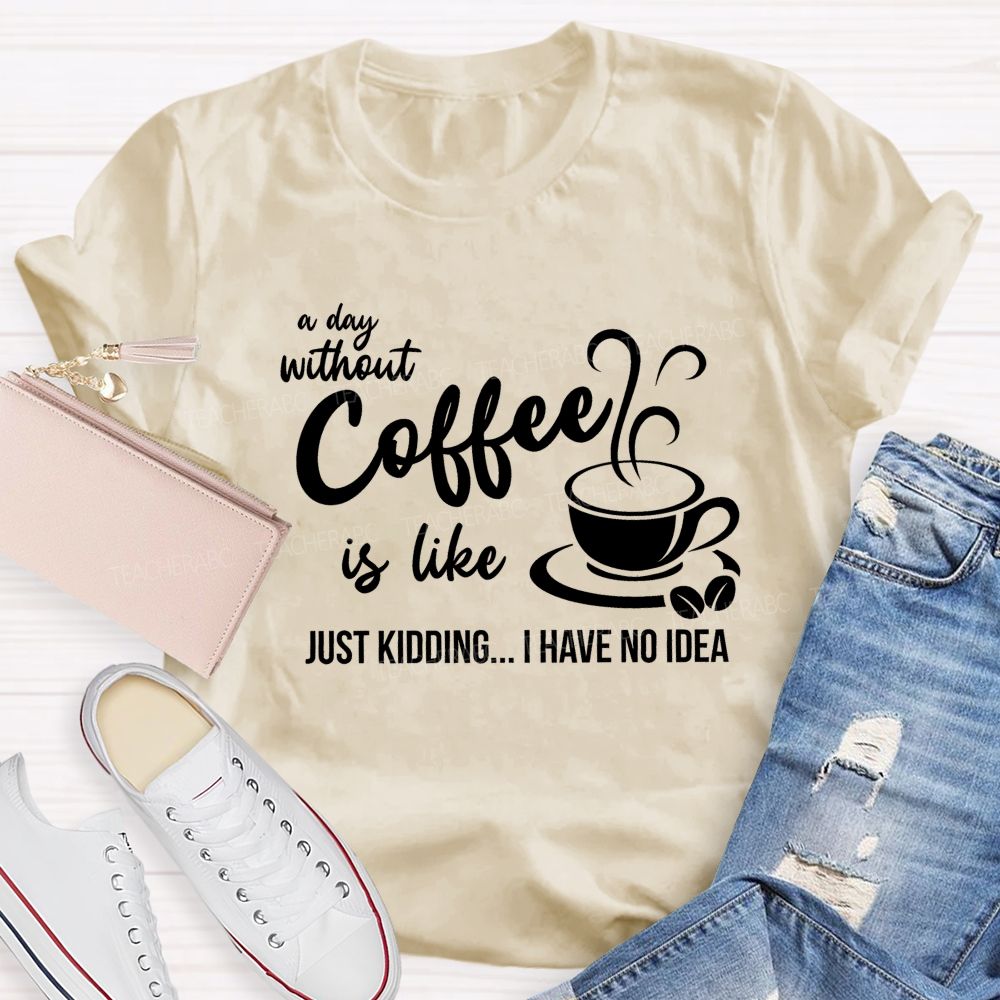 A Day Without Coffee Is Like Just Kidding I Have No Idea Teacher T-Shirt