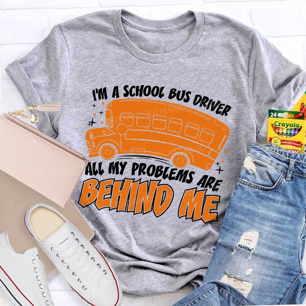 I'm A School Bus Driver All My Problems Are Behind Me Teacher T-shirt