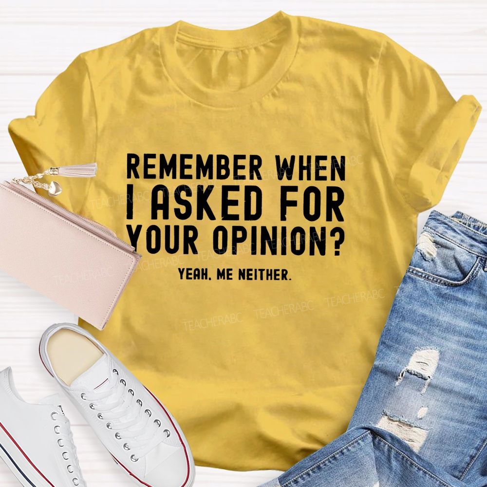 Remember When I Ask For Your Opinion Yeah Me Neither Teacher T-shirt
