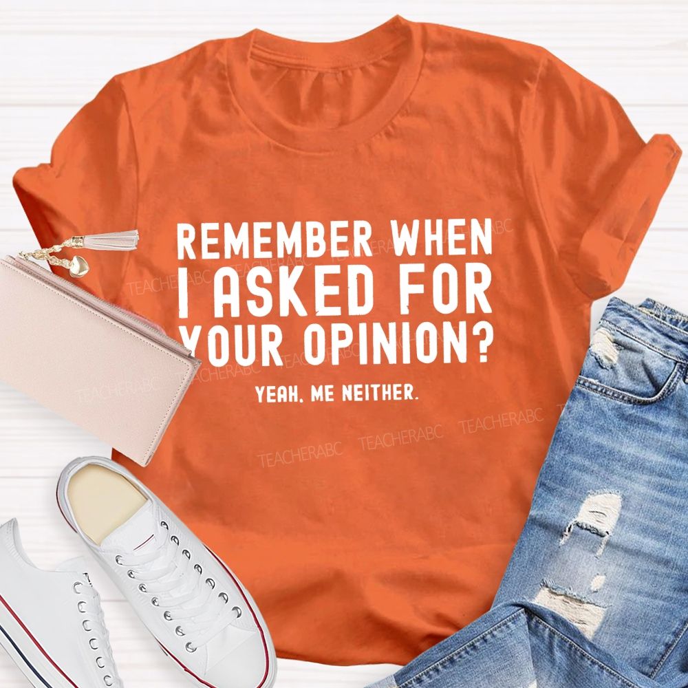 Remember When I Ask For Your Opinion Yeah Me Neither Teacher T-shirt