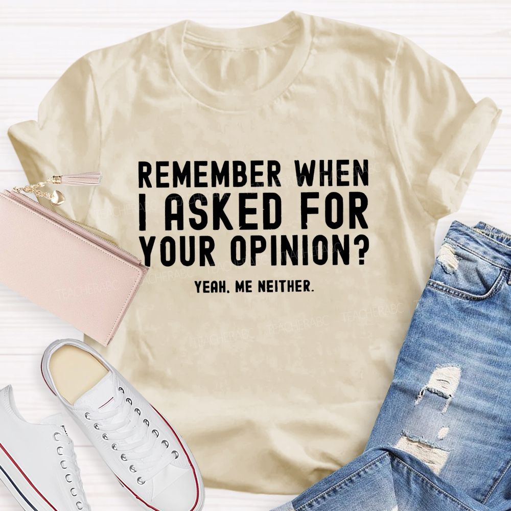 Remember When I Ask For Your Opinion Yeah Me Neither Teacher T-shirt