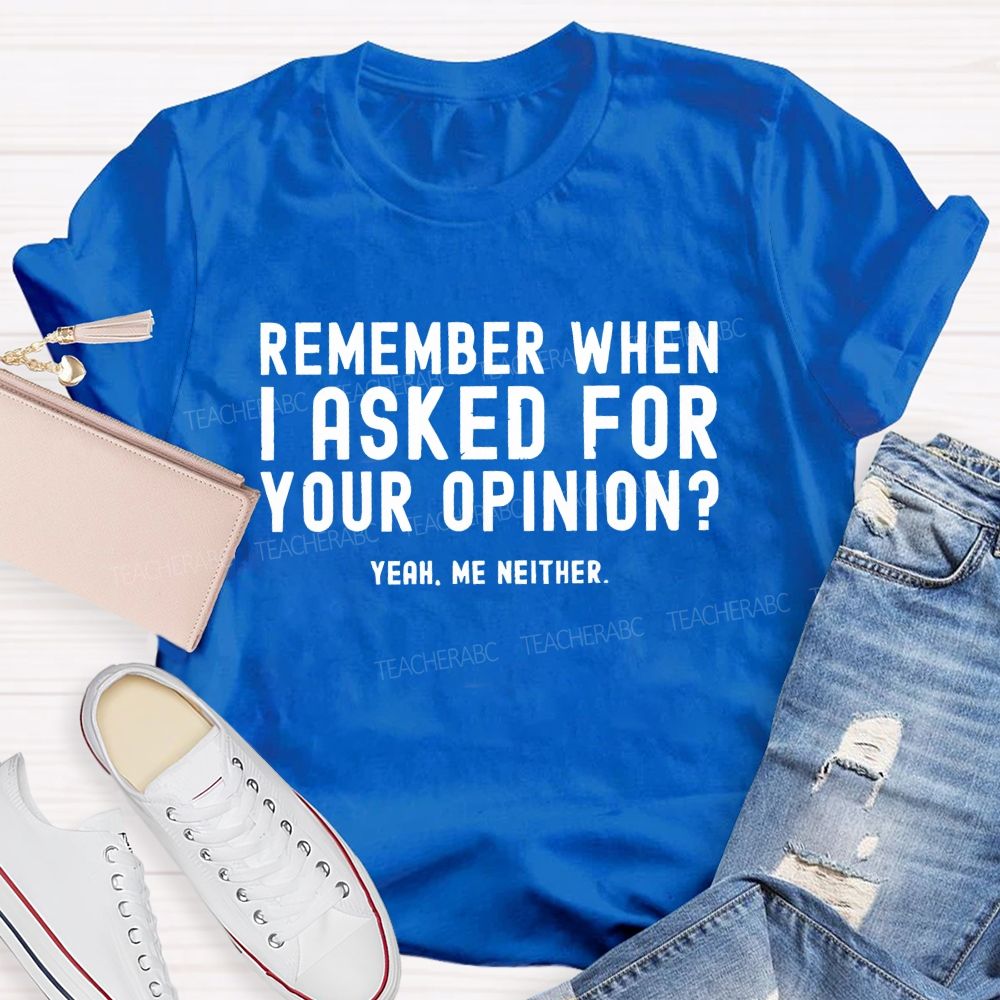 Remember When I Ask For Your Opinion Yeah Me Neither Teacher T-shirt