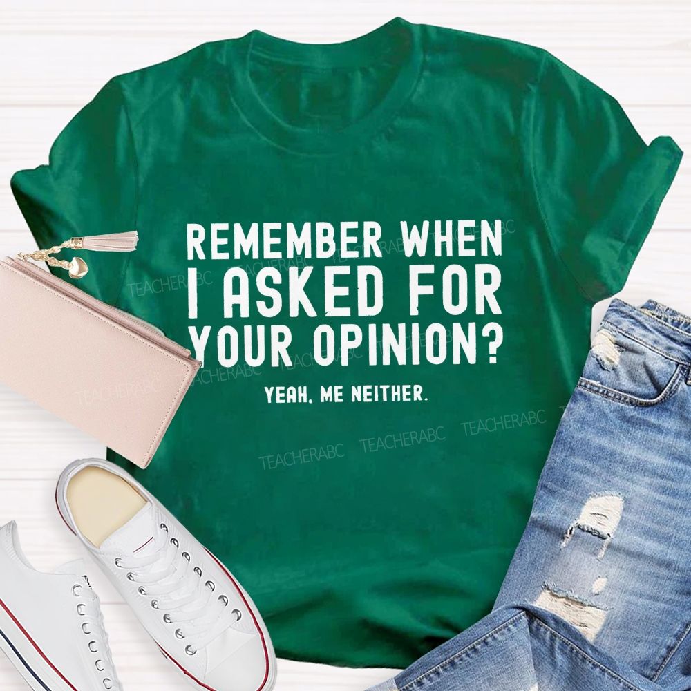 Remember When I Ask For Your Opinion Yeah Me Neither Teacher T-shirt