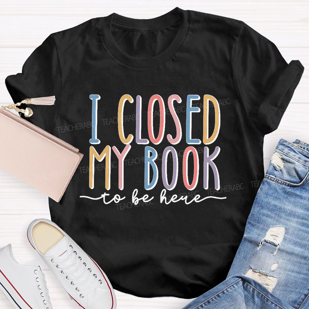 I Closed My Book To Be Here Colorful Letters Teacher T-shirt