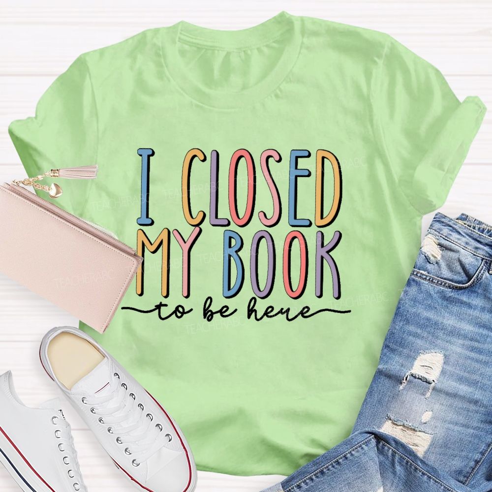 I Closed My Book To Be Here Colorful Letters Teacher T-shirt