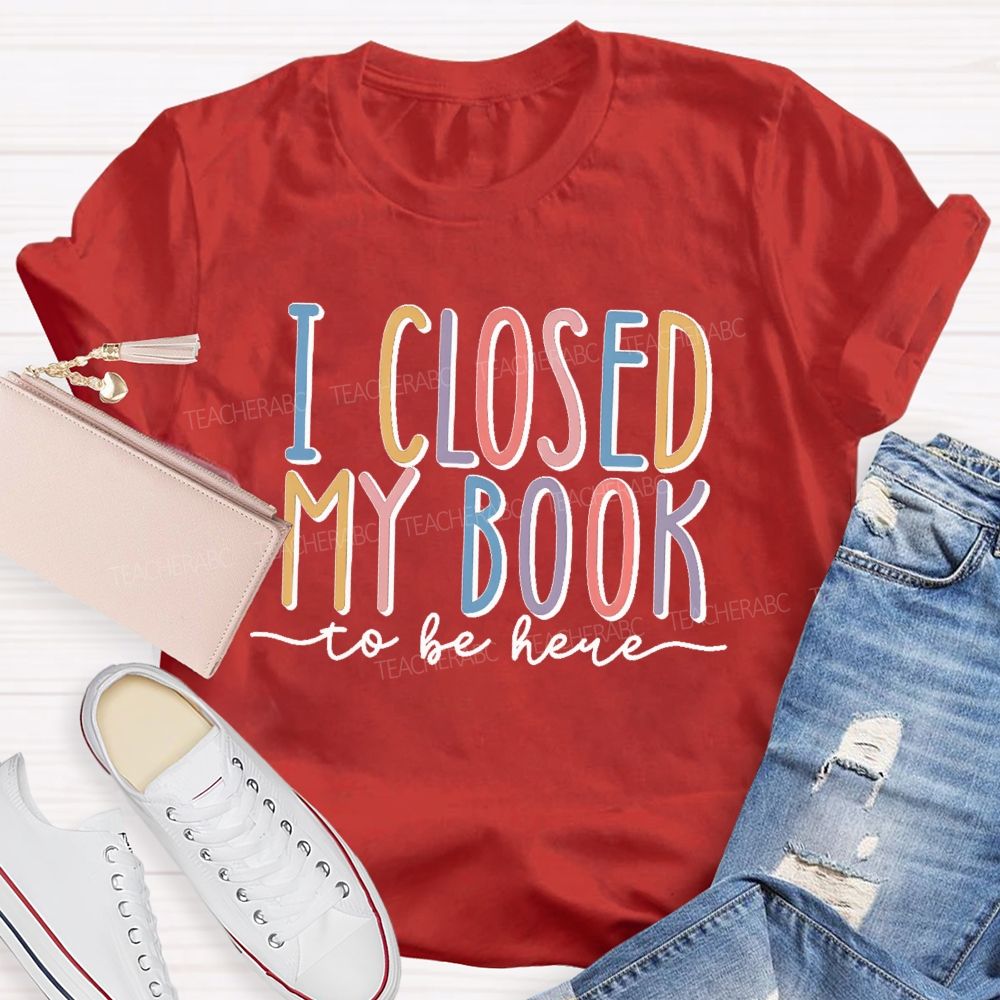 I Closed My Book To Be Here Colorful Letters Teacher T-shirt