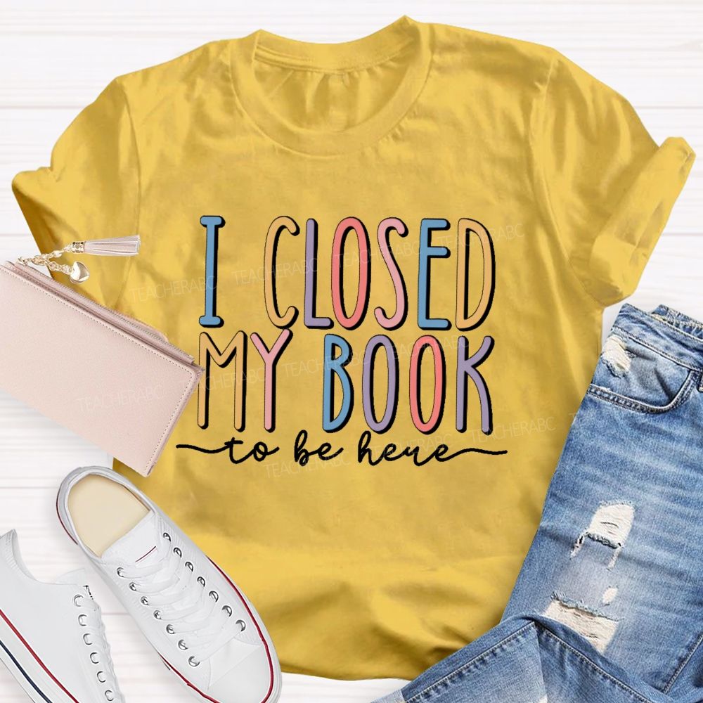 I Closed My Book To Be Here Colorful Letters Teacher T-shirt