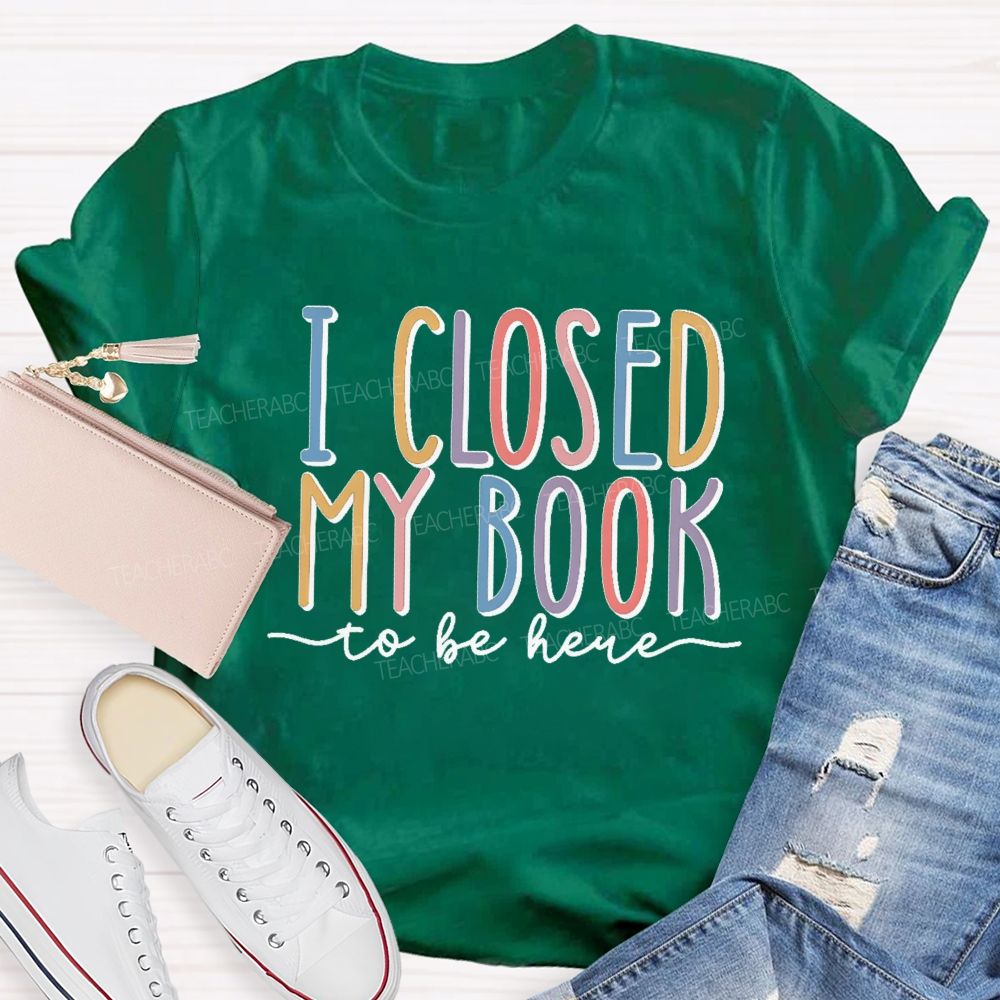 I Closed My Book To Be Here Colorful Letters Teacher T-shirt