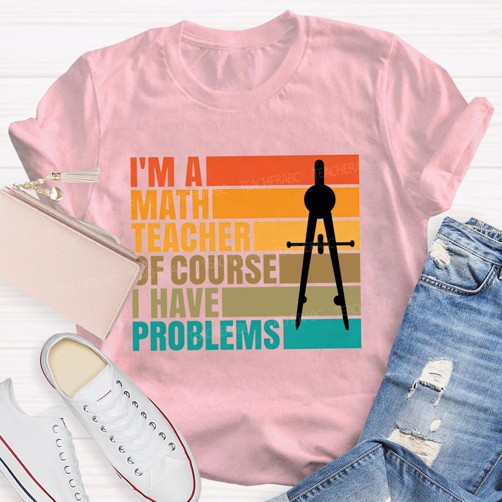 I'M A Math Teacher. Of Course I Have Problems Teacher T-shirt