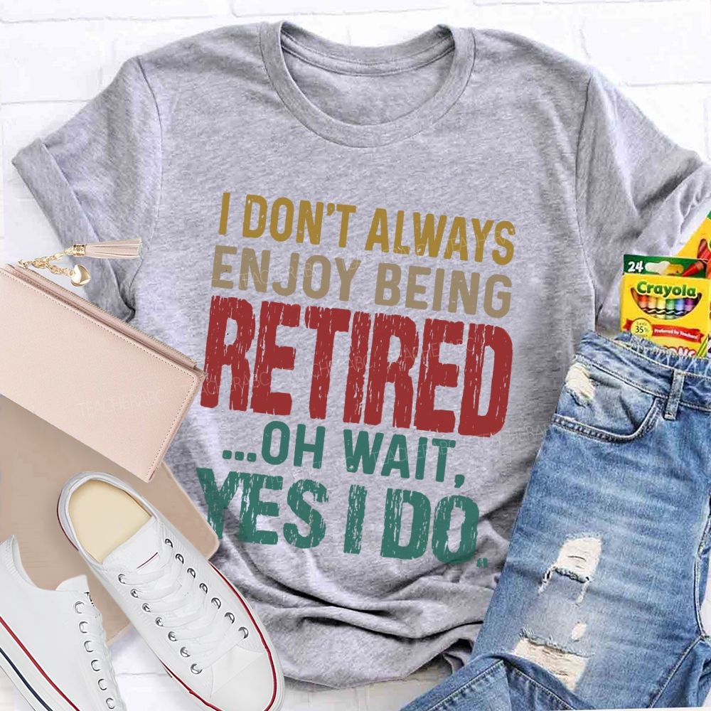 I Don't Always Enjoy Being Retired Oh Wait Yes I Do Teacher T-shirt