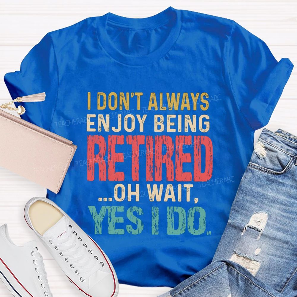 I Don't Always Enjoy Being Retired Oh Wait Yes I Do Teacher T-shirt