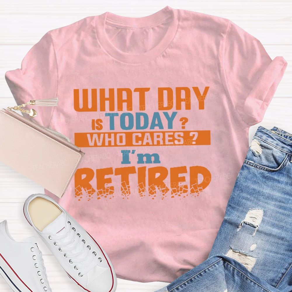 What Day Is Today Who Cares I'm Retired Letters Teacher T-shirt