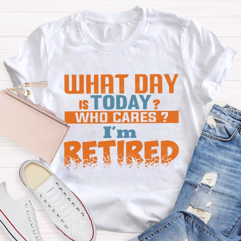 What Day Is Today Who Cares I'm Retired Letters Teacher T-shirt