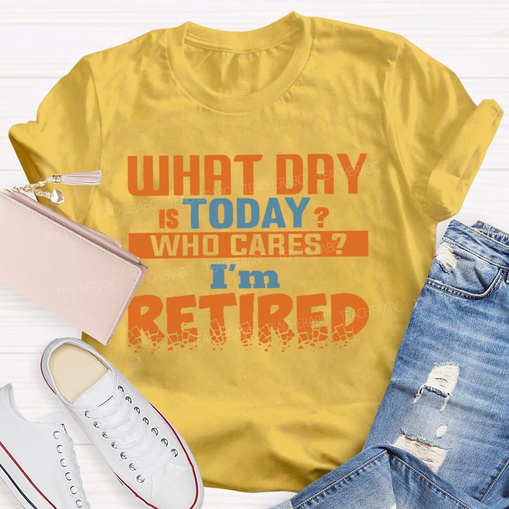 What Day Is Today Who Cares I'm Retired Letters Teacher T-shirt