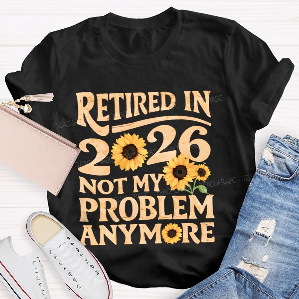 Retired In 2026 Not My Problem Anymore Sunflower Teacher T-shirt