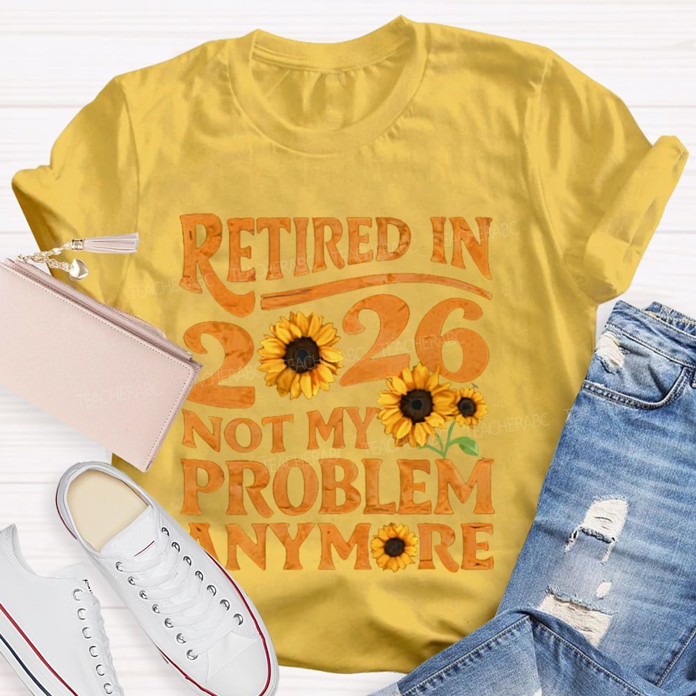 Retired In 2026 Not My Problem Anymore Sunflower Teacher T-shirt