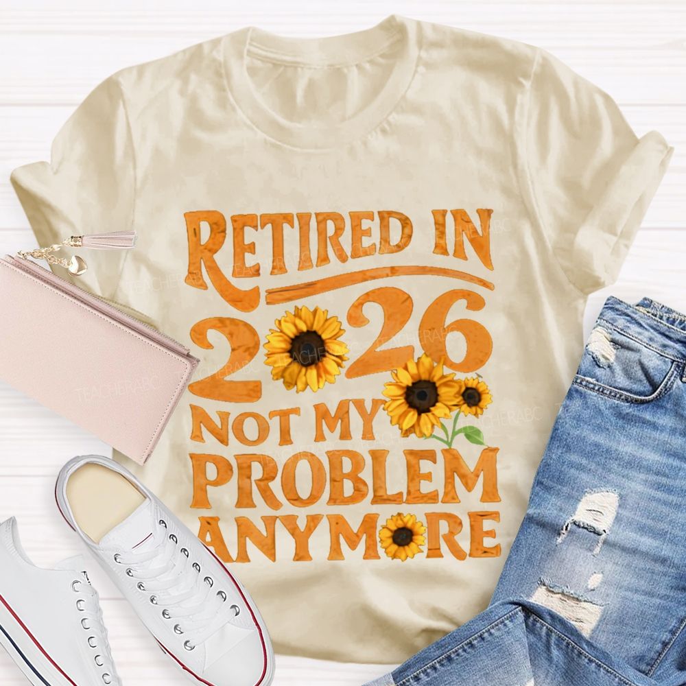 Retired In 2026 Not My Problem Anymore Sunflower Teacher T-shirt