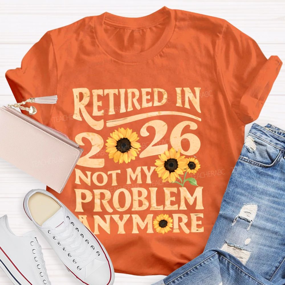 Retired In 2026 Not My Problem Anymore Sunflower Teacher T-shirt