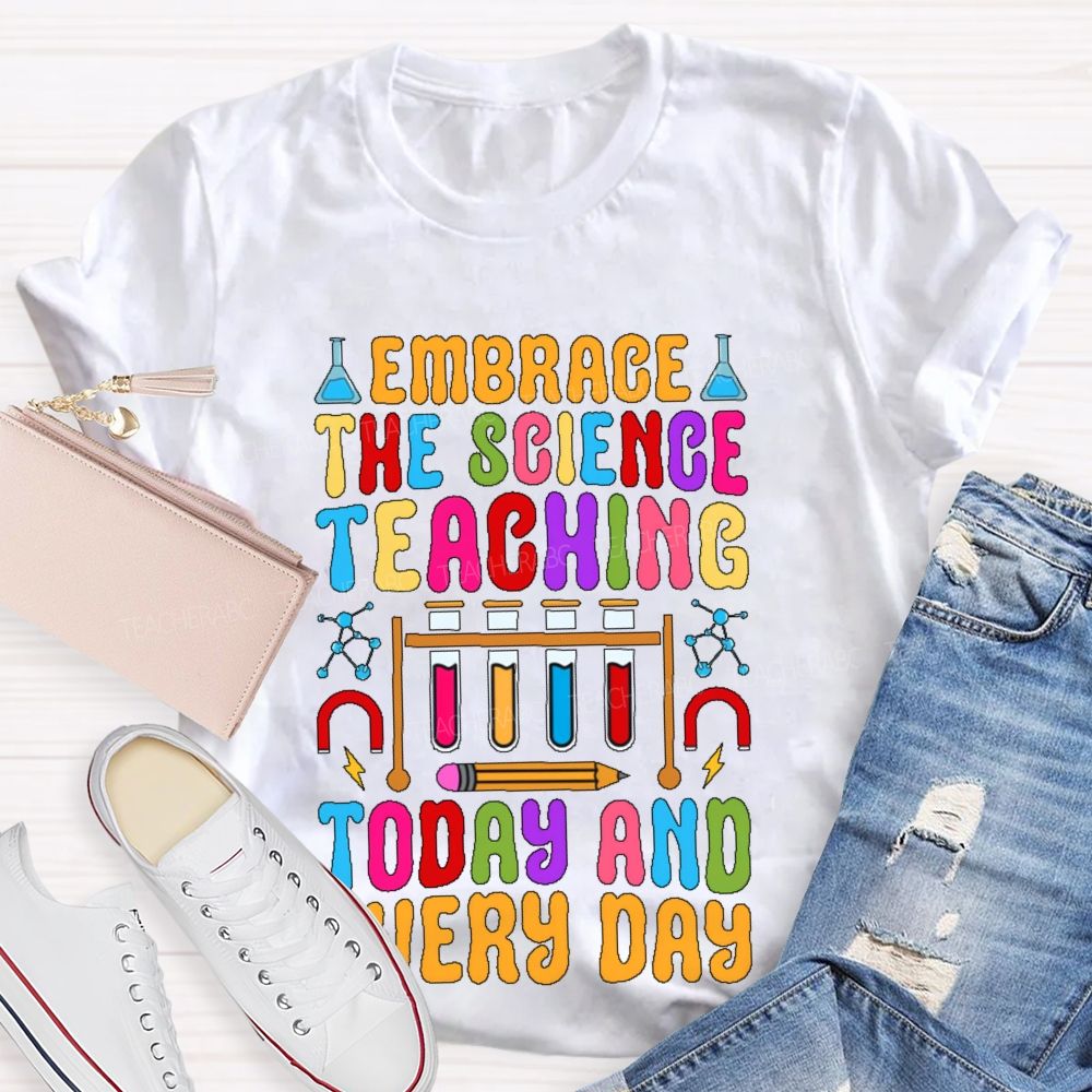 Embrace The Science Teaching Today And Everyday Teacher T-shirt