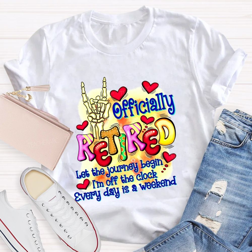 Officially Retired Let The Journey Begin I'M Off The Clock Every Day Is A Weekend T-shirt