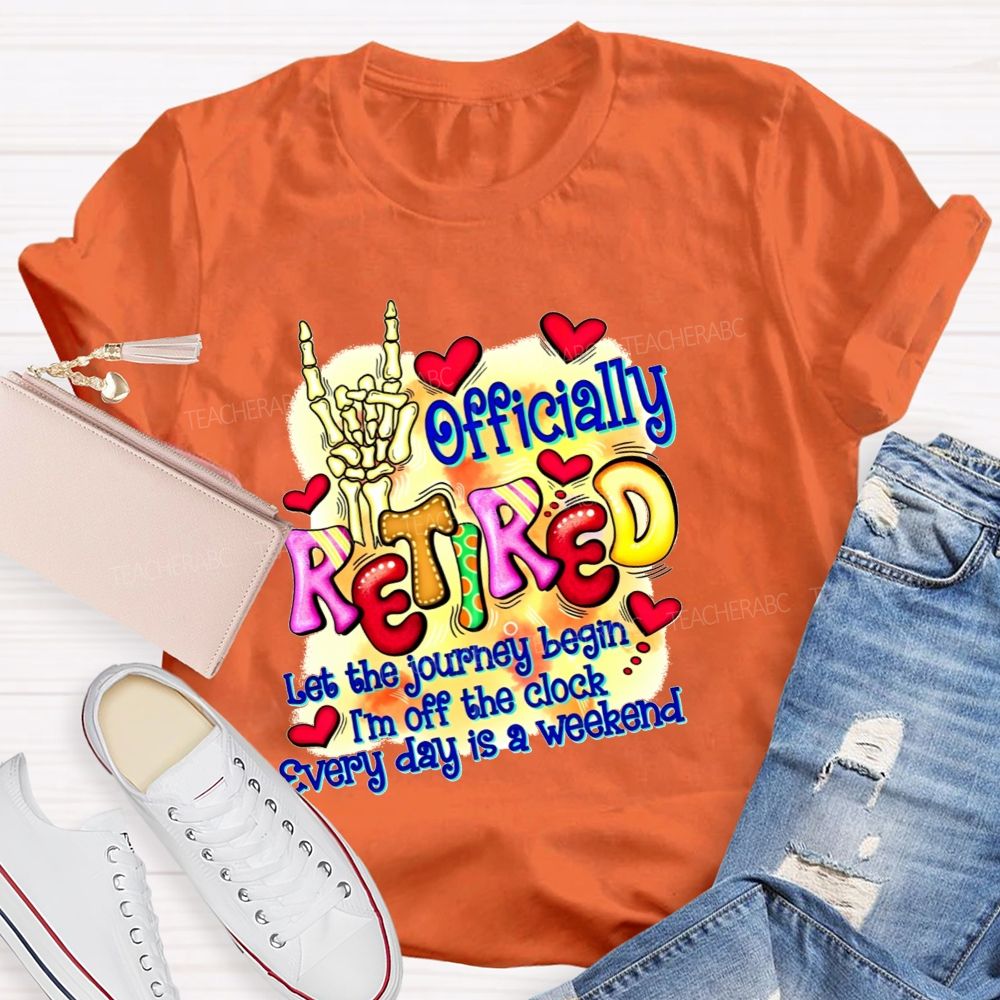 Officially Retired Let The Journey Begin I'M Off The Clock Every Day Is A Weekend T-shirt