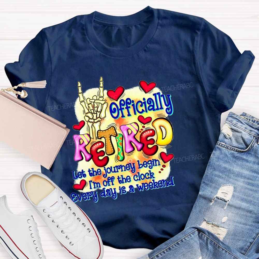 Officially Retired Let The Journey Begin I'M Off The Clock Every Day Is A Weekend T-shirt