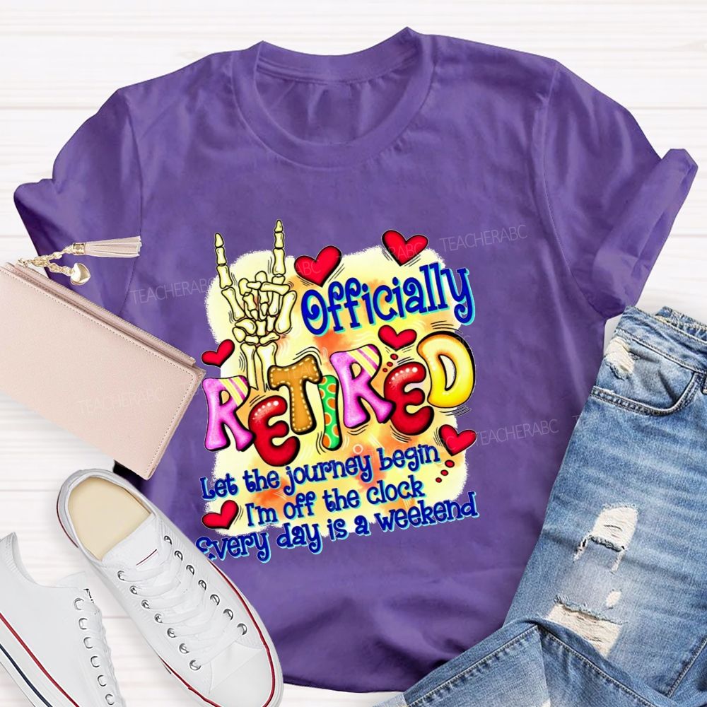 Officially Retired Let The Journey Begin I'M Off The Clock Every Day Is A Weekend T-shirt