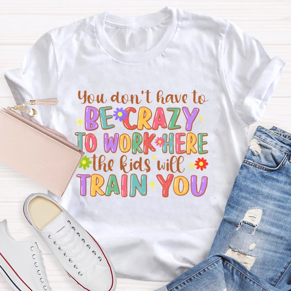 You Don't Have To Be Crazy To Work Here The Kids Will Train You Teacher T-shirt